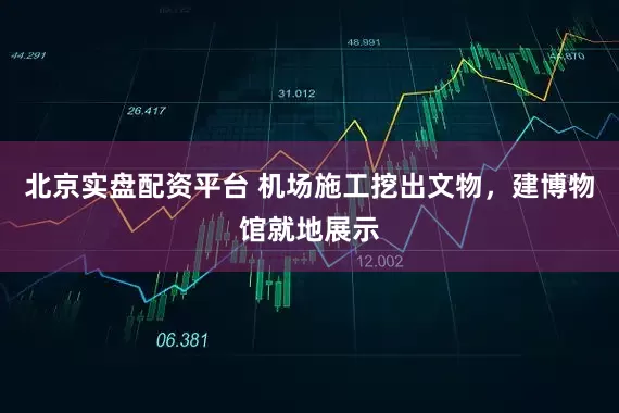 北京实盘配资平台 机场施工挖出文物，建博物馆就地展示