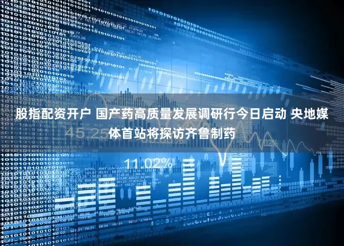 股指配资开户 国产药高质量发展调研行今日启动 央地媒体首站将探访齐鲁制药