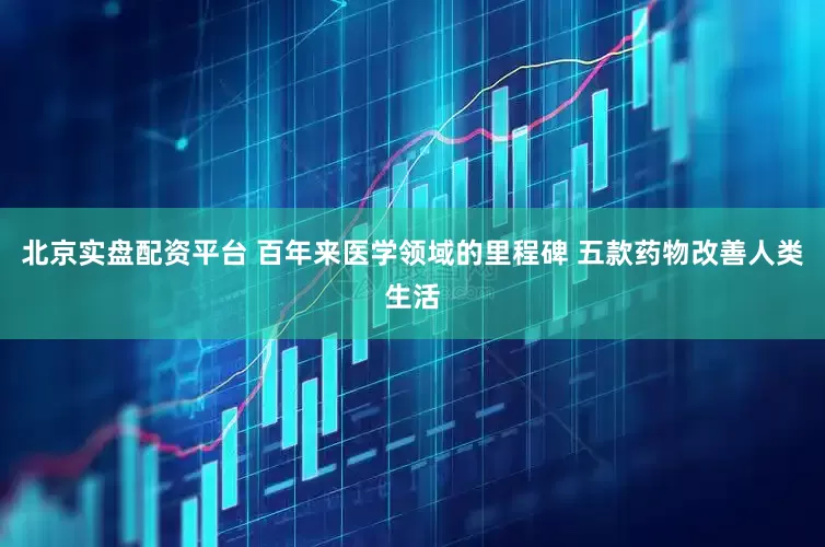 北京实盘配资平台 百年来医学领域的里程碑 五款药物改善人类生活