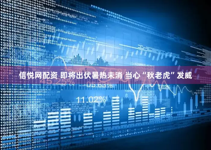 信悦网配资 即将出伏暑热未消 当心“秋老虎”发威