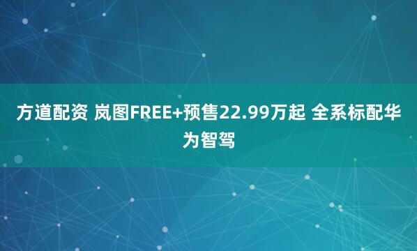 方道配资 岚图FREE+预售22.99万起 全系标配华为智驾
