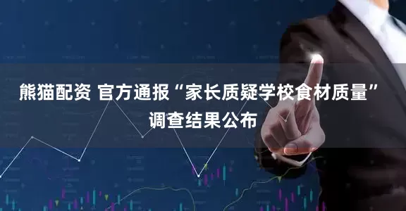 熊猫配资 官方通报“家长质疑学校食材质量” 调查结果公布