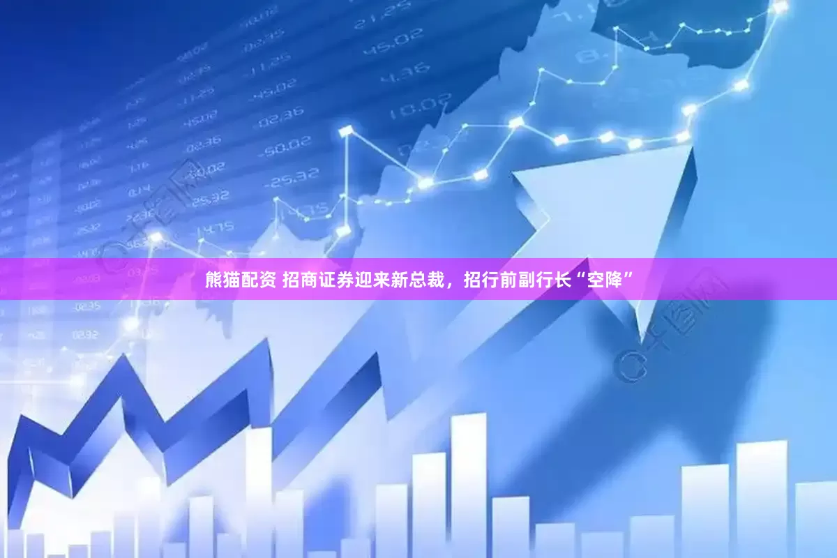 熊猫配资 招商证券迎来新总裁，招行前副行长“空降”