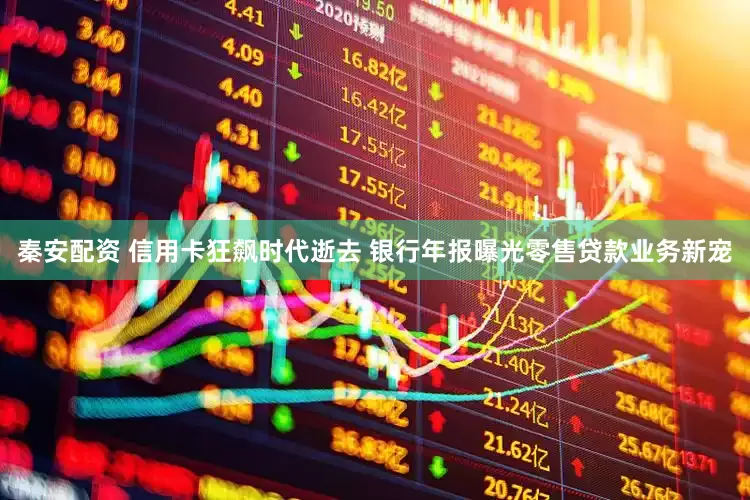 秦安配资 信用卡狂飙时代逝去 银行年报曝光零售贷款业务新宠