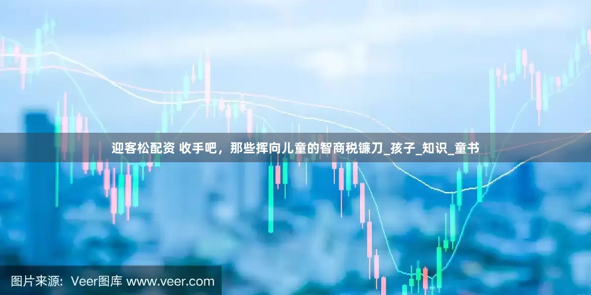 迎客松配资 收手吧，那些挥向儿童的智商税镰刀_孩子_知识_童书