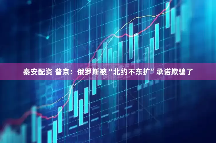 秦安配资 普京：俄罗斯被“北约不东扩”承诺欺骗了