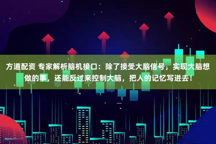 方道配资 专家解析脑机接口：除了接受大脑信号，实现大脑想做的事，还能反过来控制大脑，把人的记忆写进去！