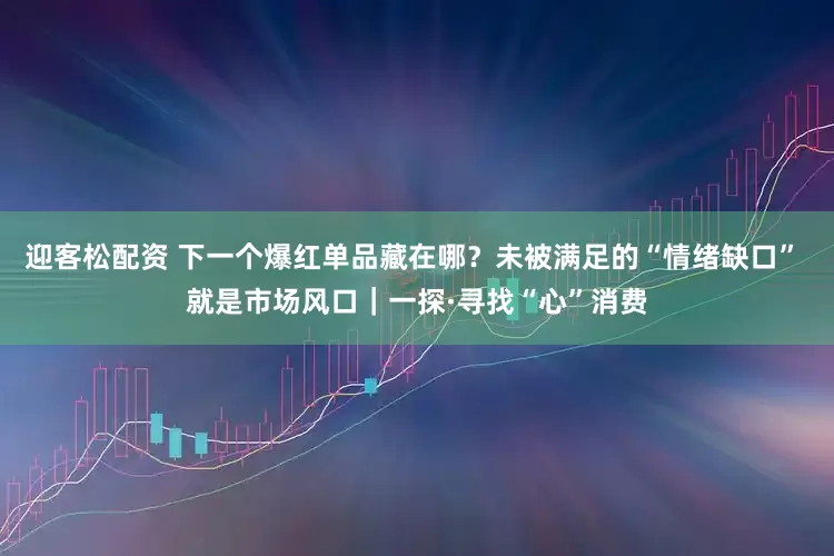 迎客松配资 下一个爆红单品藏在哪？未被满足的“情绪缺口” 就是市场风口｜一探·寻找“心”消费
