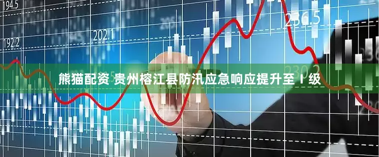熊猫配资 贵州榕江县防汛应急响应提升至Ⅰ级
