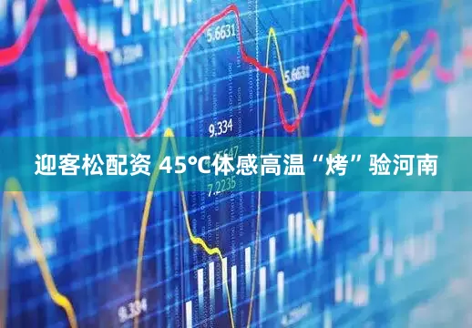 迎客松配资 45℃体感高温“烤”验河南