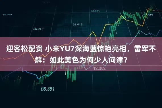 迎客松配资 小米YU7深海蓝惊艳亮相，雷军不解：如此美色为何少人问津？