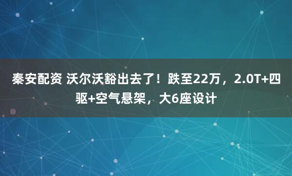 秦安配资 沃尔沃豁出去了！跌至22万，2.0T+四驱+空气悬架，大6座设计