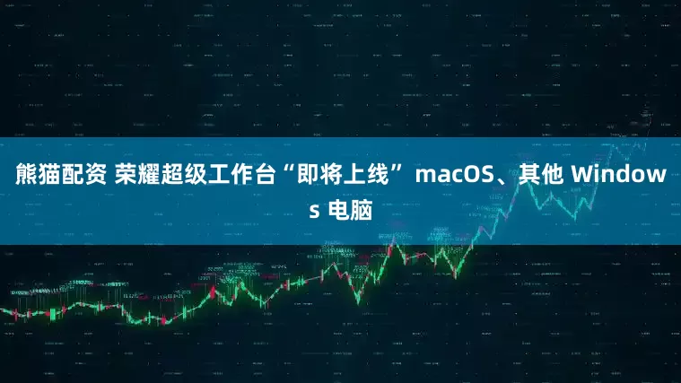 熊猫配资 荣耀超级工作台“即将上线” macOS、其他 Windows 电脑