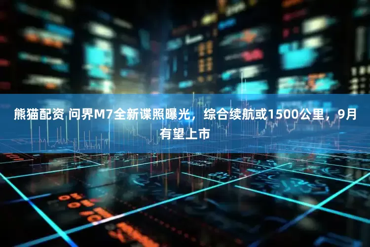 熊猫配资 问界M7全新谍照曝光，综合续航或1500公里，9月有望上市