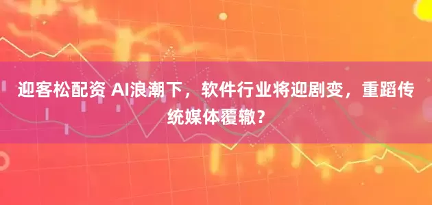 迎客松配资 AI浪潮下，软件行业将迎剧变，重蹈传统媒体覆辙？