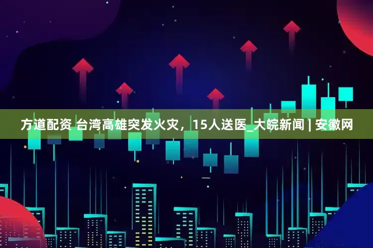 方道配资 台湾高雄突发火灾，15人送医_大皖新闻 | 安徽网