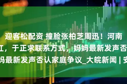 迎客松配资 撞脸张柏芝周迅！河南素人女孩全网走红，于正求联系方式，妈妈最新发声否认家庭争议_大皖新闻 | 安徽网
