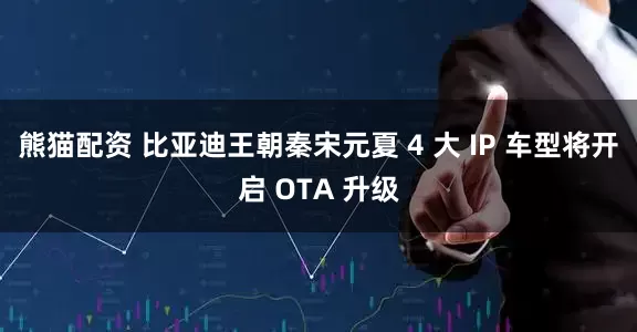 熊猫配资 比亚迪王朝秦宋元夏 4 大 IP 车型将开启 OTA 升级