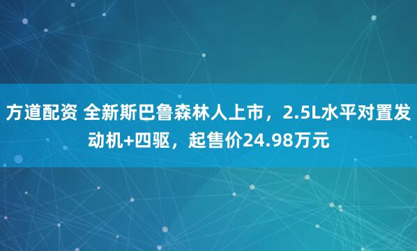 方道配资 全新斯巴鲁森林人上市，2.5L水平对置发动机+四驱，起售价24.98万元