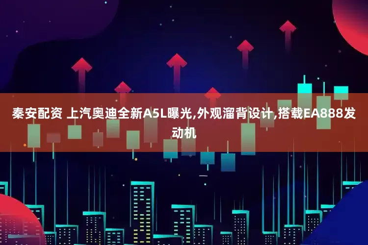 秦安配资 上汽奥迪全新A5L曝光,外观溜背设计,搭载EA888发动机