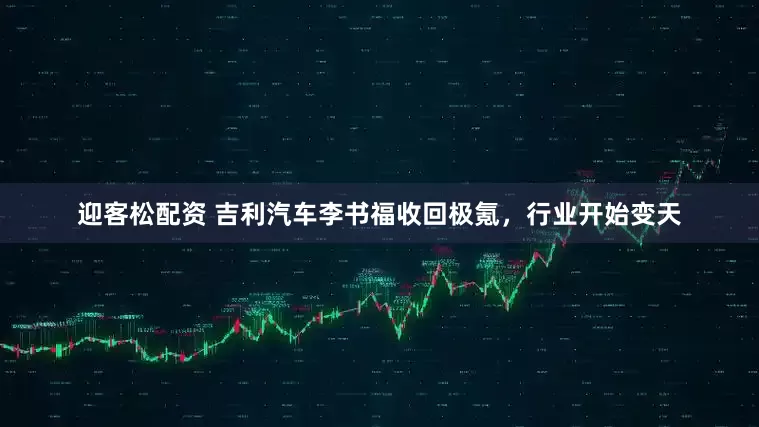 迎客松配资 吉利汽车李书福收回极氪，行业开始变天