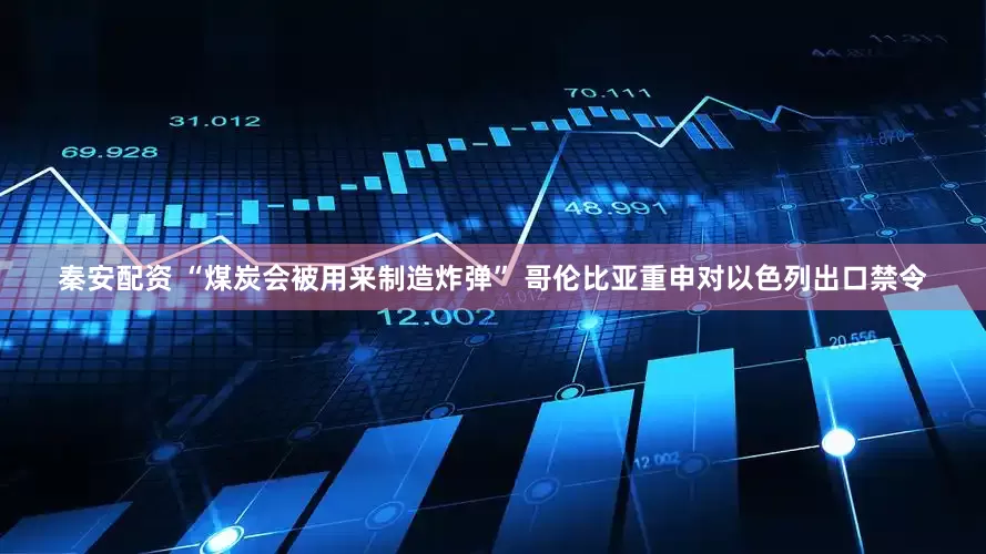 秦安配资 “煤炭会被用来制造炸弹” 哥伦比亚重申对以色列出口禁令