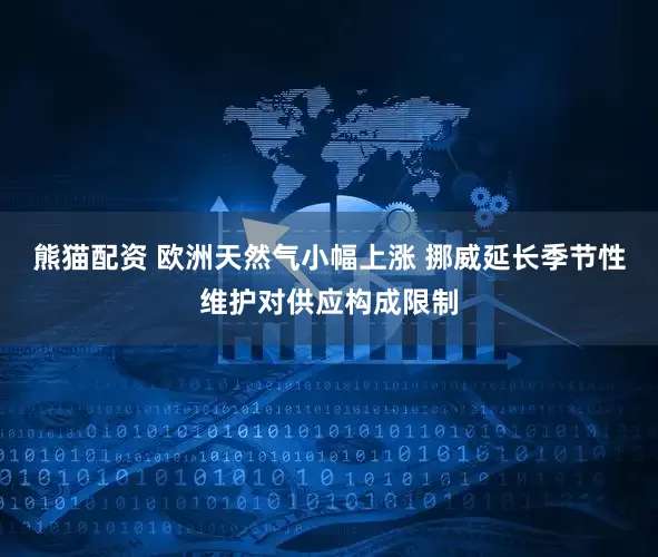 熊猫配资 欧洲天然气小幅上涨 挪威延长季节性维护对供应构成限制