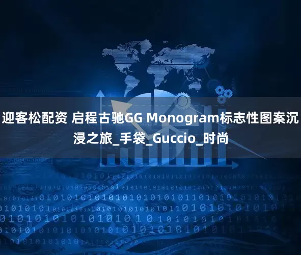 迎客松配资 启程古驰GG Monogram标志性图案沉浸之旅_手袋_Guccio_时尚