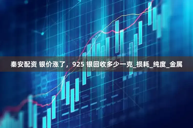 秦安配资 银价涨了，925 银回收多少一克_损耗_纯度_金属