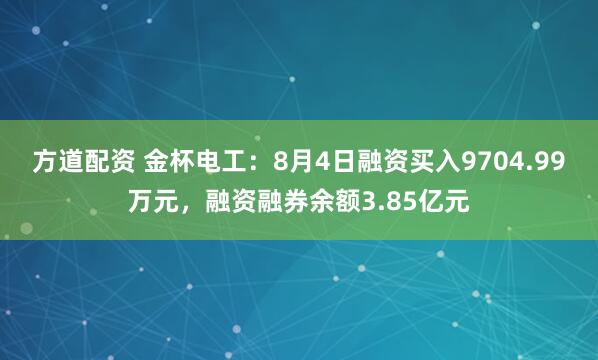 方道配资 金杯电工：8月4日融资买入9704.99万元，融资融券余额3.85亿元
