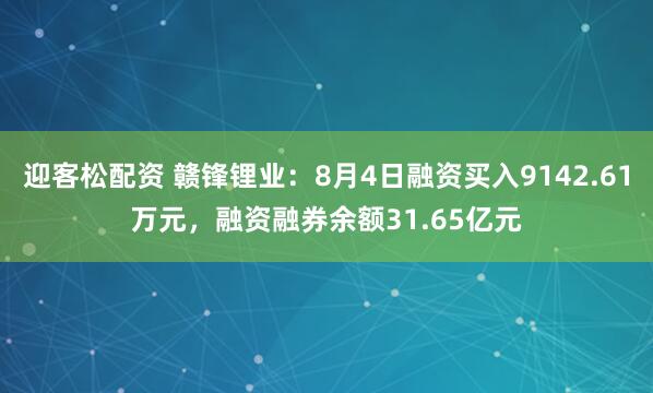 迎客松配资 赣锋锂业：8月4日融资买入9142.61万元，融资融券余额31.65亿元