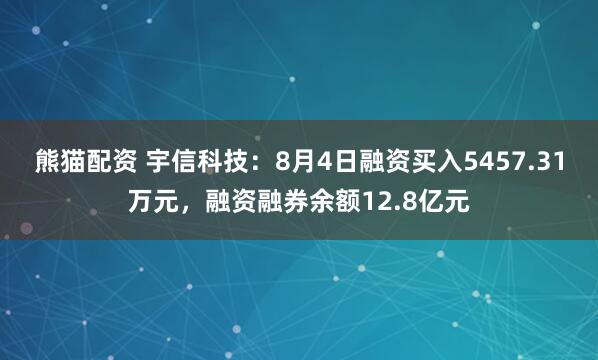 熊猫配资 宇信科技：8月4日融资买入5457.31万元，融资融券余额12.8亿元