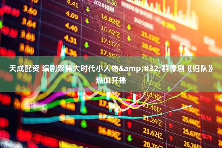 天成配资 编剧聚焦大时代小人物&#32;群像剧《归队》热血开播
