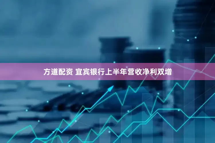 方道配资 宜宾银行上半年营收净利双增