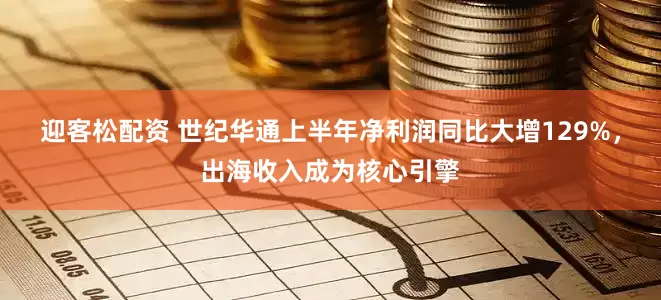 迎客松配资 世纪华通上半年净利润同比大增129%，出海收入成为核心引擎