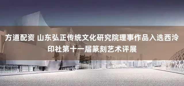 方道配资 山东弘正传统文化研究院理事作品入选西泠印社第十一届篆刻艺术评展