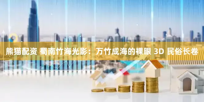 熊猫配资 蜀南竹海光影：万竹成海的裸眼 3D 民俗长卷