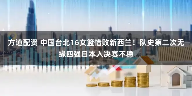 方道配资 中国台北16女篮惜败新西兰！队史第二次无缘四强日本入决赛不稳