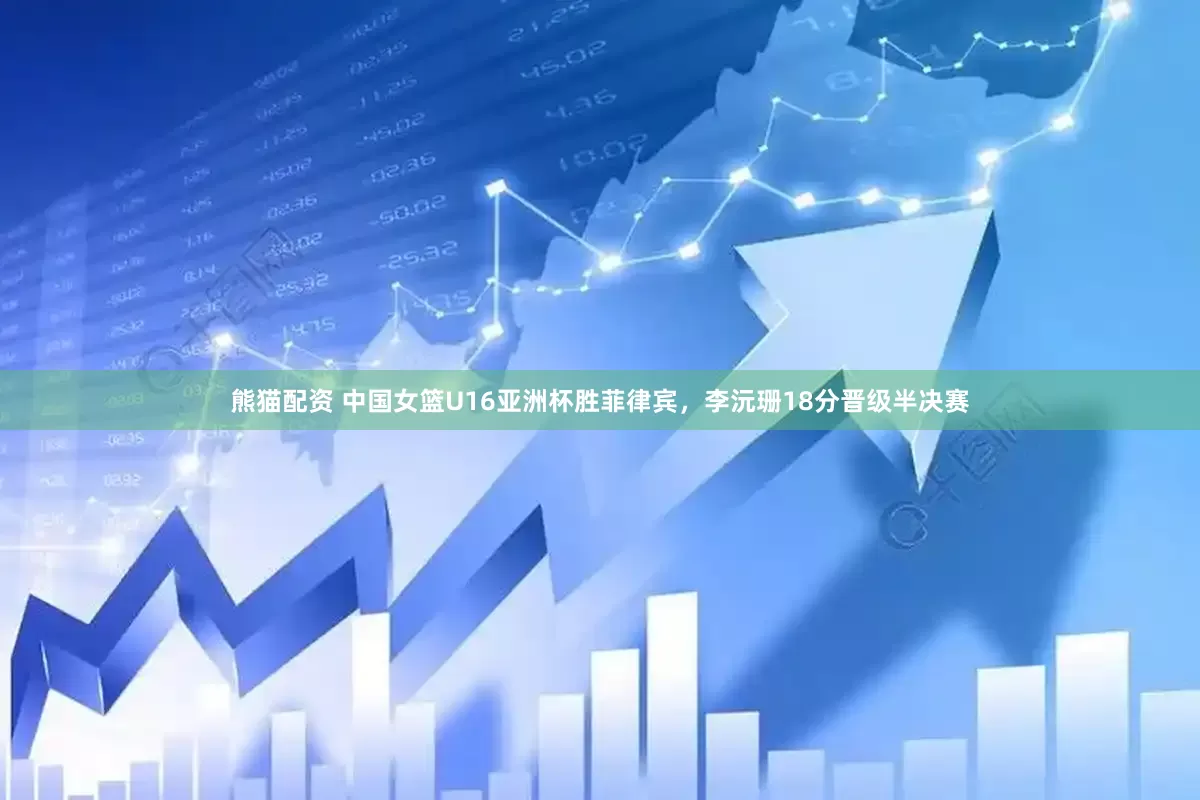 熊猫配资 中国女篮U16亚洲杯胜菲律宾，李沅珊18分晋级半决赛