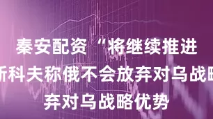秦安配资 “将继续推进” 佩斯科夫称俄不会放弃对乌战略优势