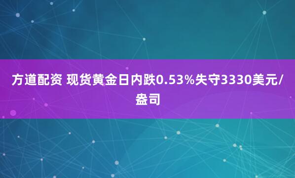 方道配资 现货黄金日内跌0.53%失守3330美元/盎司