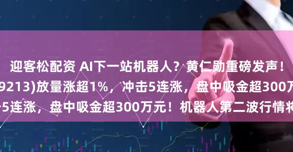 迎客松配资 AI下一站机器人？黄仁勋重磅发声！机器人ETF基金(159213)放量涨超1%，冲击5连涨，盘中吸金超300万元！机器人第二波行情将至？